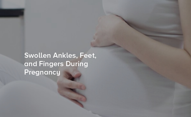 Swollen Ankles, Feet, and Fingers During Pregnancy: Causes, Prevention, and Management